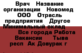 Врач › Название организации ­ Новомед, ООО › Отрасль предприятия ­ Другое › Минимальный оклад ­ 200 000 - Все города Работа » Вакансии   . Тыва респ.,Ак-Довурак г.
